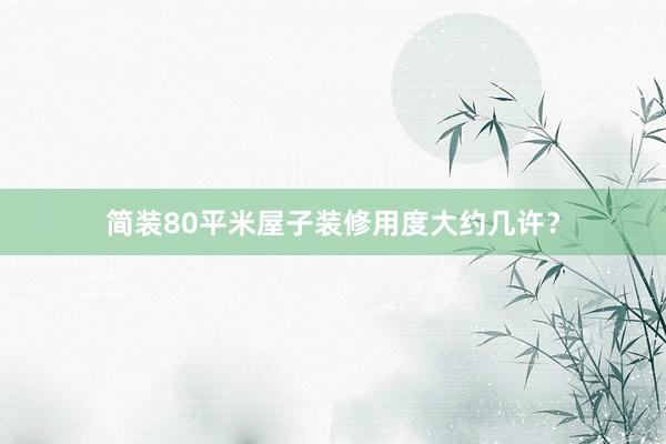 简装80平米屋子装修用度大约几许？