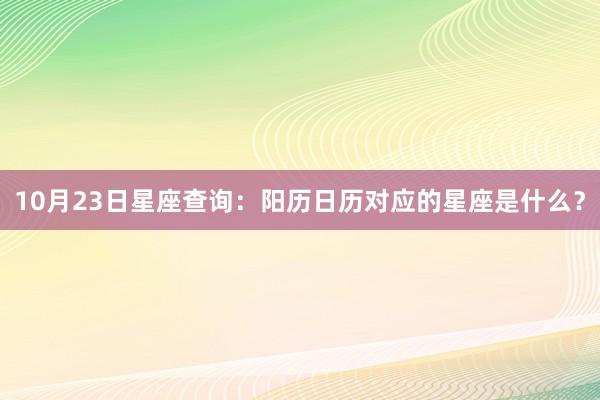 10月23日星座查询：阳历日历对应的星座是什么？